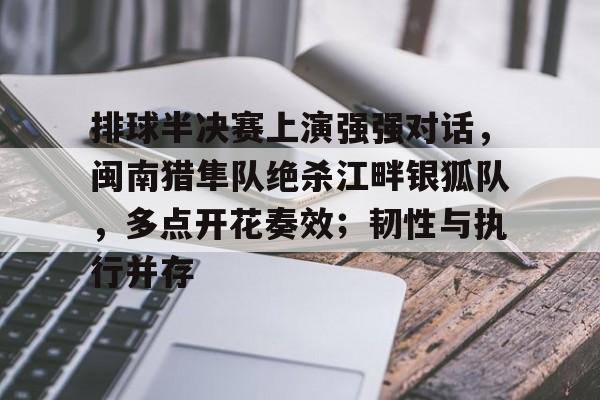 关于排球半决赛上演强强对话，闽南猎隼队绝杀江畔银狐队，多点开花奏效；韧性与执行并存的信息-爱游戏服务
