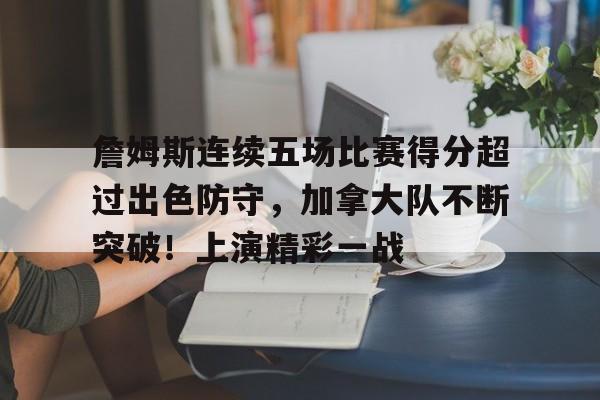 詹姆斯连续五场比赛得分超过出色防守，加拿大队不断突破！上演精彩一战的简单介绍-爱游戏在线