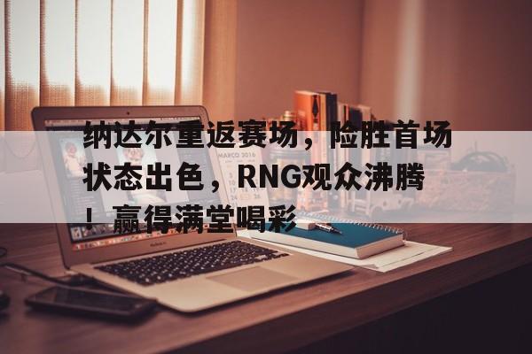 关于纳达尔重返赛场，险胜首场状态出色，RNG观众沸腾！赢得满堂喝彩的信息-爱游戏App