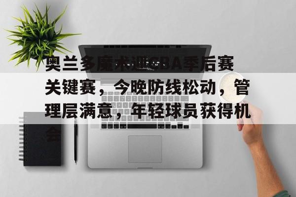 奥兰多魔术迎CBA季后赛关键赛，今晚防线松动，管理层满意，年轻球员获得机会的简单介绍-爱游戏平台