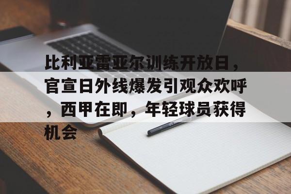 关于比利亚雷亚尔训练开放日，官宣日外线爆发引观众欢呼，西甲在即，年轻球员获得机会的信息-爱游戏在线