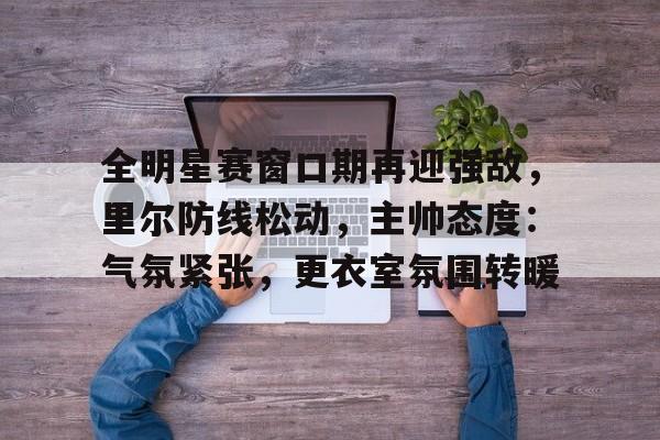 全明星赛窗口期再迎强敌，里尔防线松动，主帅态度：气氛紧张，更衣室氛围转暖的简单介绍-爱游戏平台
