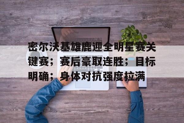 密尔沃基雄鹿迎全明星赛关键赛；赛后豪取连胜；目标明确；身体对抗强度拉满的简单介绍-爱游戏平台