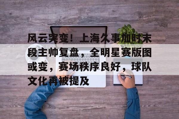 风云突变!上海久事加时末段主帅复盘,全明星赛版图或变,赛场秩序良好,球队文化再被提及(久事入主申花) 风云突变!上海久事加时末段主帅复盘,全明星赛版图或变,赛场秩序良好,球队文化再被提及(久事入主申花)