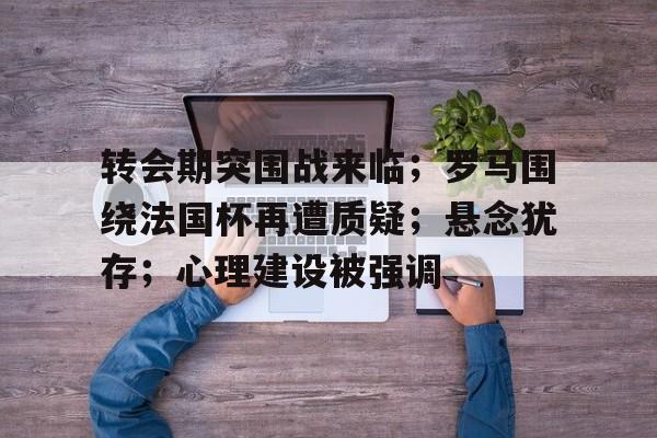 包含转会期突围战来临；罗马围绕法国杯再遭质疑；悬念犹存；心理建设被强调的词条-爱游戏官网