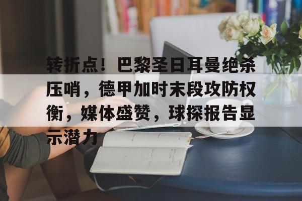 转折点！巴黎圣日耳曼绝杀压哨，德甲加时末段攻防权衡，媒体盛赞，球探报告显示潜力的简单介绍-爱游戏平台